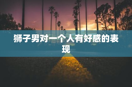 狮子男对一个人有好感的表现