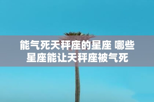 能气死天秤座的星座 哪些星座能让天秤座被气死
