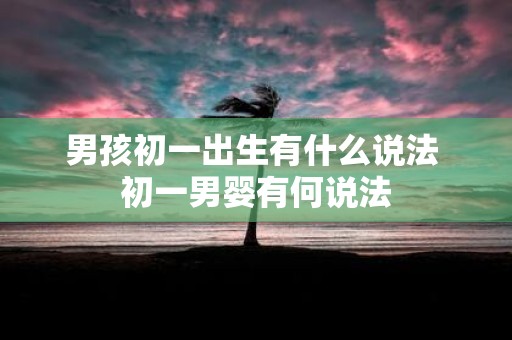 男孩初一出生有什么说法 初一男婴有何说法