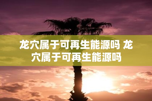 龙穴属于可再生能源吗 龙穴属于可再生能源吗