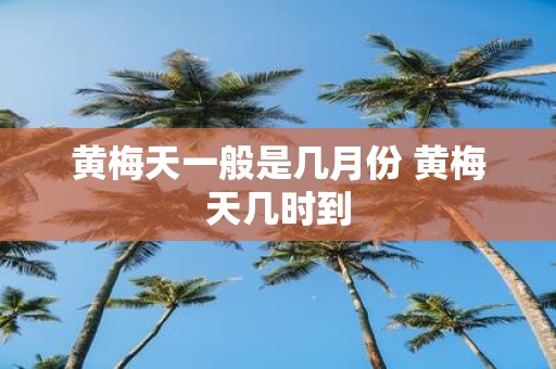 黄梅天一般是几月份 黄梅天几时到