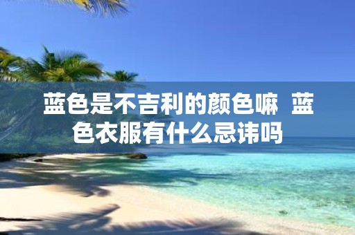 蓝色是不吉利的颜色嘛 蓝色衣服有什么忌讳吗