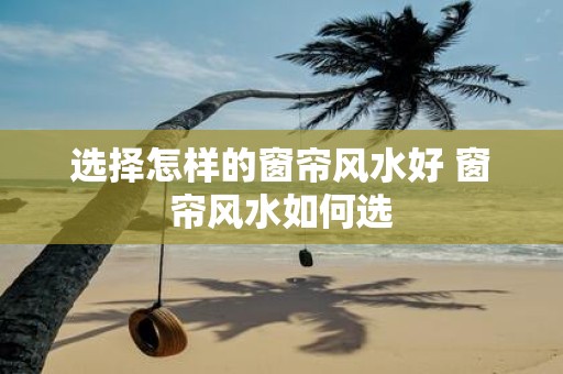 选择怎样的窗帘风水好 窗帘风水如何选