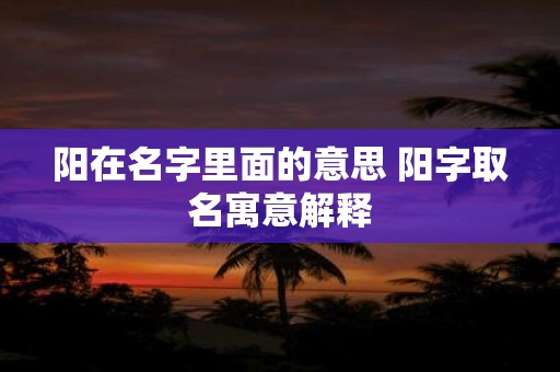 阳在名字里面的意思 阳字取名寓意解释