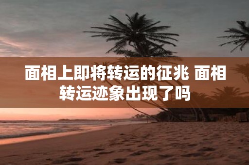 面相上即将转运的征兆 面相转运迹象出现了吗