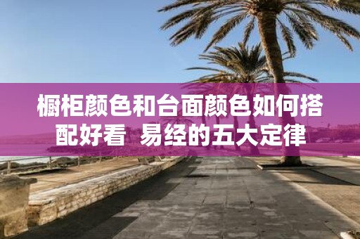 橱柜颜色和台面颜色如何搭配好看 易经的五大定律