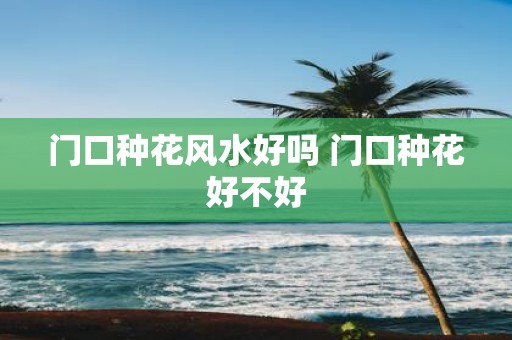 门口种花风水好吗 门口种花好不好