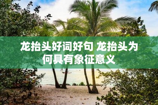龙抬头好词好句 龙抬头为何具有象征意义