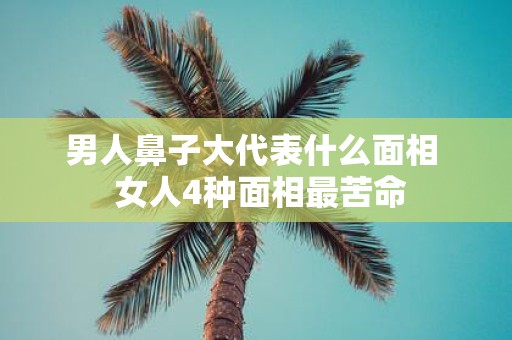 男人鼻子大代表什么面相 女人4种面相最苦命