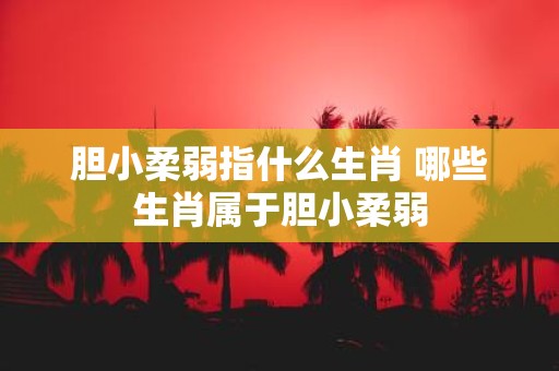 胆小柔弱指什么生肖 哪些生肖属于胆小柔弱