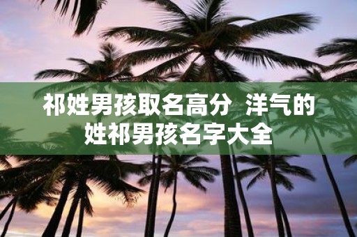 祁姓男孩取名高分 洋气的姓祁男孩名字大全