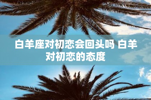 白羊座对初恋会回头吗 白羊对初恋的态度
