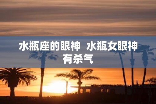 水瓶座的眼神 水瓶女眼神有杀气