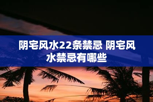 阴宅风水22条禁忌 阴宅风水禁忌有哪些