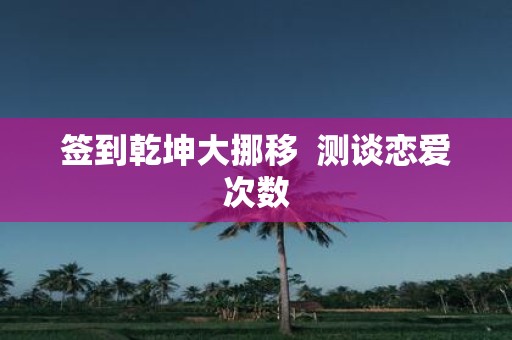 签到乾坤大挪移 测谈恋爱次数