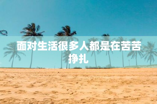 面对生活很多人都是在苦苦挣扎