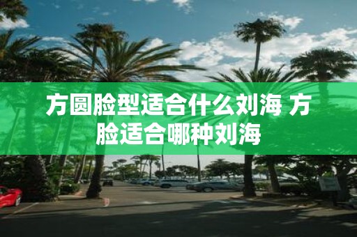 方圆脸型适合什么刘海 方脸适合哪种刘海