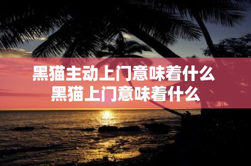 黑猫主动上门意味着什么 黑猫上门意味着什么