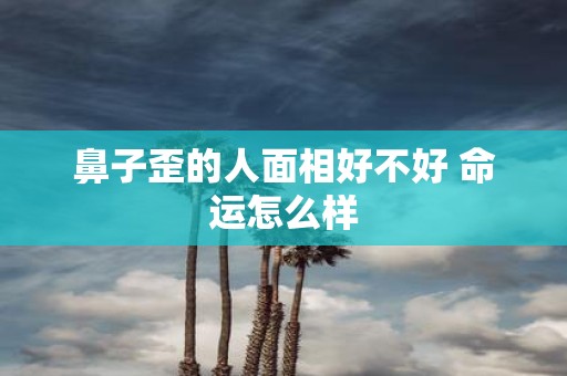 鼻子歪的人面相好不好 命运怎么样