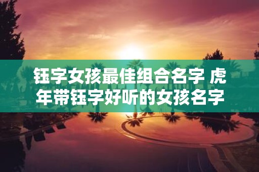 钰字女孩最佳组合名字 虎年带钰字好听的女孩名字