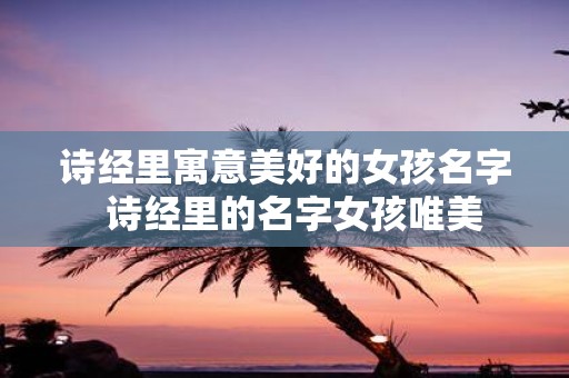 诗经里寓意美好的女孩名字 诗经里的名字女孩唯美