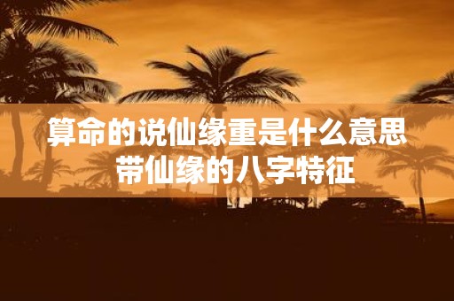 算命的说仙缘重是什么意思 带仙缘的八字特征