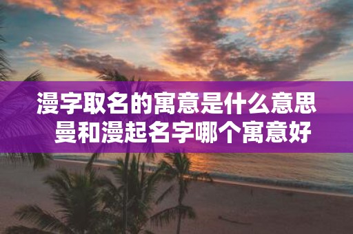 漫字取名的寓意是什么意思 曼和漫起名字哪个寓意好