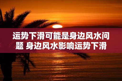 运势下滑可能是身边风水问题 身边风水影响运势下滑