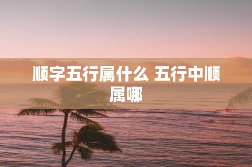 顺字五行属什么 五行中顺属哪