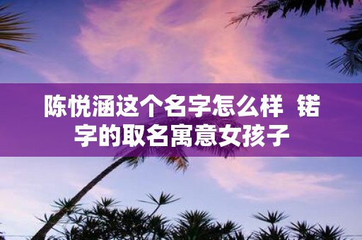 陈悦涵这个名字怎么样 锘字的取名寓意女孩子