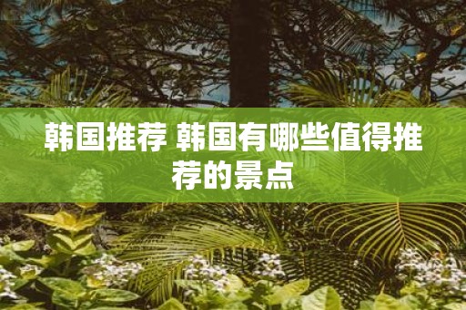 韩国推荐 韩国有哪些值得推荐的景点