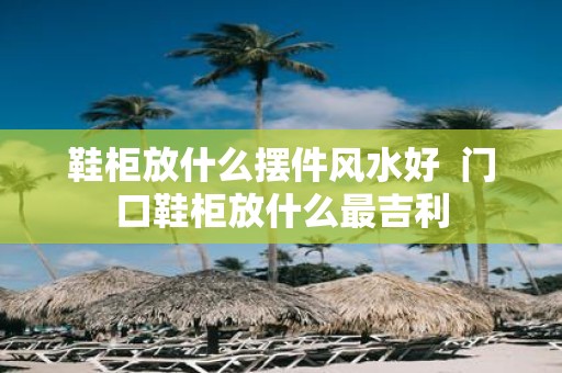 鞋柜放什么摆件风水好 门口鞋柜放什么最吉利