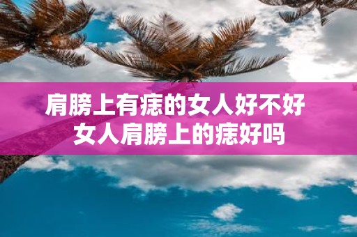 肩膀上有痣的女人好不好 女人肩膀上的痣好吗