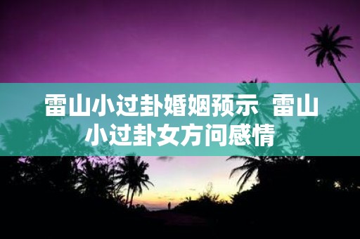 雷山小过卦婚姻预示 雷山小过卦女方问感情