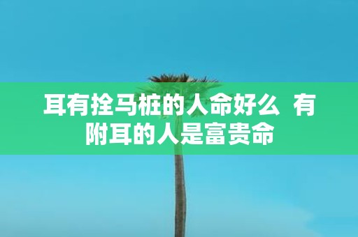耳有拴马桩的人命好么 有附耳的人是富贵命