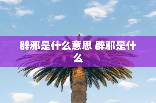 辟邪是什么意思 辟邪是什么 辟邪是什么意思 辟邪是什么