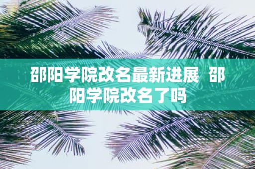 邵阳学院改名最新进展 邵阳学院改名了吗