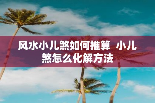 风水小儿煞如何推算 小儿煞怎么化解方法