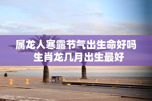 属龙人寒露节气出生命好吗 生肖龙几月出生最好