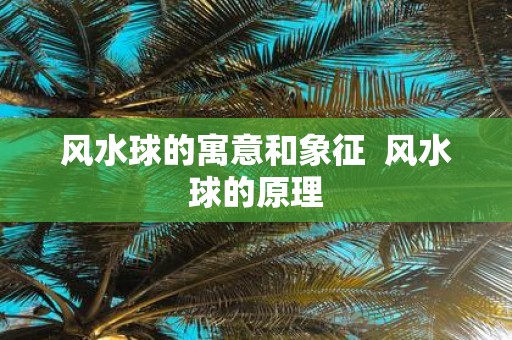 风水球的寓意和象征 风水球的原理