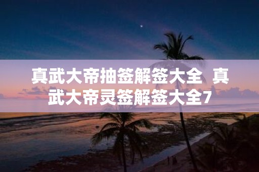 真武大帝抽签解签大全 真武大帝灵签解签大全7