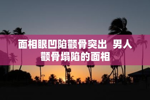 面相眼凹陷颧骨突出 男人颧骨塌陷的面相