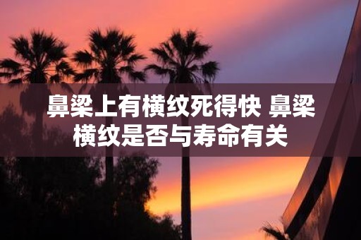 鼻梁上有横纹死得快 鼻梁横纹是否与寿命有关