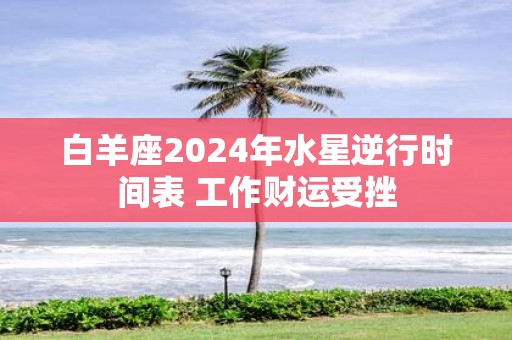 白羊座2025年水星逆行时间表 工作财运受挫