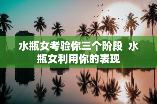 水瓶女考验你三个阶段 水瓶女利用你的表现