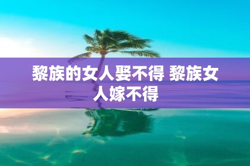 黎族的女人娶不得 黎族女人嫁不得