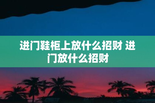 进门鞋柜上放什么招财 进门放什么招财