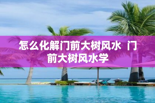 怎么化解门前大树风水 门前大树风水学