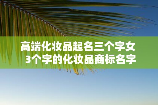 高端化妆品起名三个字女 3个字的化妆品商标名字
