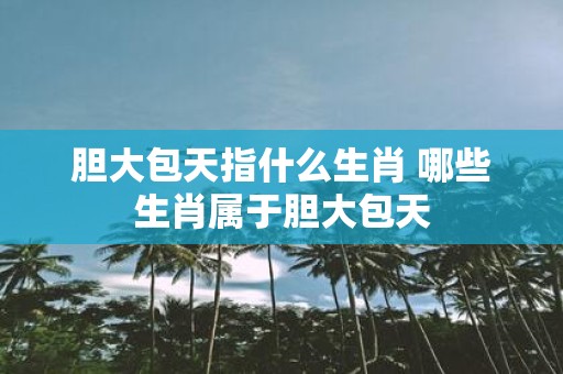 胆大包天指什么生肖 哪些生肖属于胆大包天